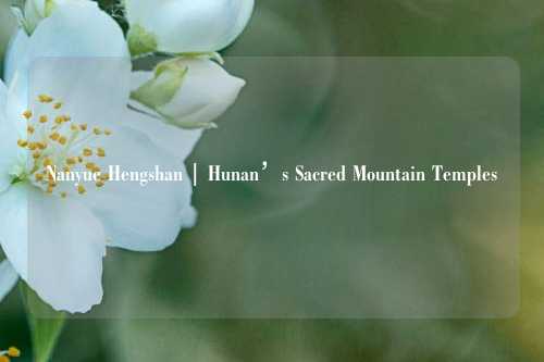 Nanyue Hengshan | Hunan’s Sacred Mountain Temples