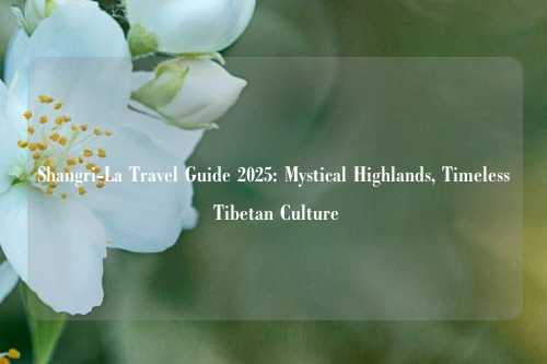 Shangri-La Travel Guide 2025: Mystical Highlands, Timeless Tibetan Culture